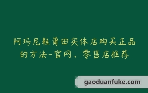 阿玛尼鞋莆田实体店购买正品的方法-官网、零售店推荐