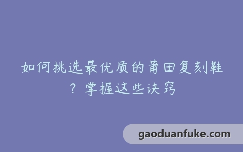如何挑选最优质的莆田复刻鞋？掌握这些诀窍