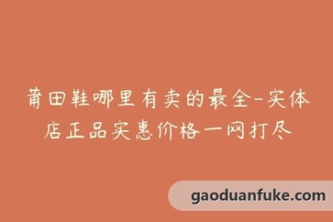 莆田鞋哪里有卖的最全-实体店正品实惠价格一网打尽