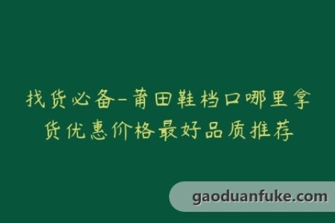 找货必备-莆田鞋档口哪里拿货优惠价格最好品质推荐