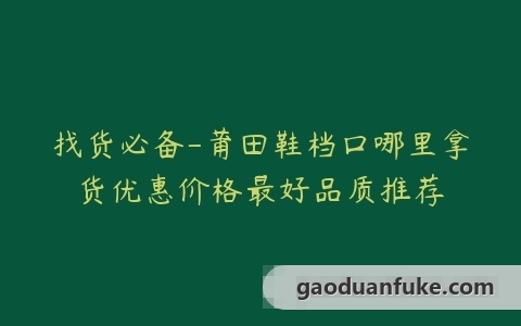 找货必备-莆田鞋档口哪里拿货优惠价格最好品质推荐