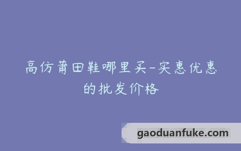 高仿莆田鞋哪里买-实惠优惠的批发价格