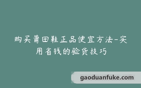 购买莆田鞋正品便宜方法-实用省钱的验货技巧