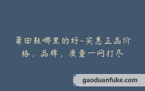 莆田鞋哪里的好-实惠正品价格，品牌，质量一网打尽