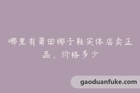 哪里有莆田椰子鞋实体店卖正品，价格多少