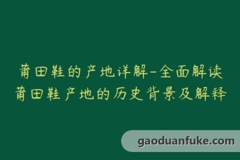 莆田鞋的产地详解-全面解读莆田鞋产地的历史背景及解释