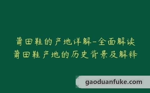 莆田鞋的产地详解-全面解读莆田鞋产地的历史背景及解释