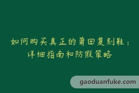 如何购买真正的莆田复刻鞋：详细指南和防假策略
