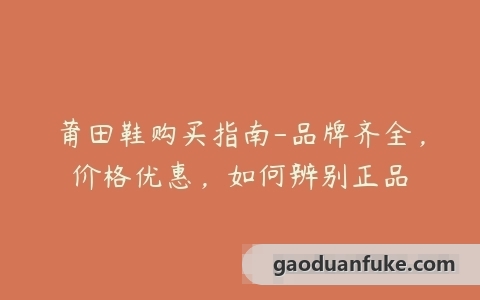莆田鞋购买指南-品牌齐全，价格优惠，如何辨别正品