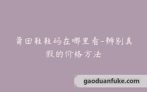 莆田鞋鞋码在哪里看-辨别真假的价格方法