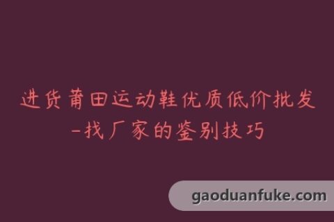 进货莆田运动鞋优质低价批发-找厂家的鉴别技巧
