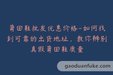 莆田鞋批发优惠价格-如何找到可靠的出货地址，教你辨别真假莆田鞋质量