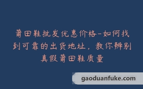 莆田鞋批发优惠价格-如何找到可靠的出货地址，教你辨别真假莆田鞋质量