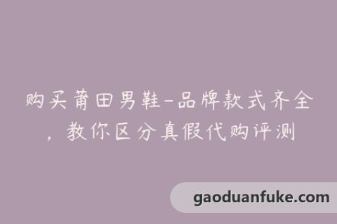 购买莆田男鞋-品牌款式齐全，教你区分真假代购评测