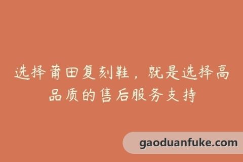 选择莆田复刻鞋，就是选择高品质的售后服务支持