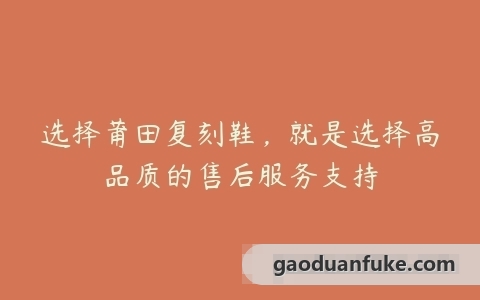 选择莆田复刻鞋，就是选择高品质的售后服务支持