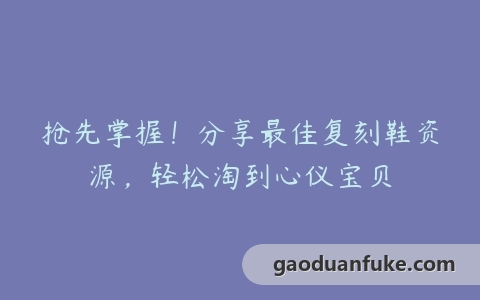 抢先掌握！分享最佳复刻鞋资源，轻松淘到心仪宝贝