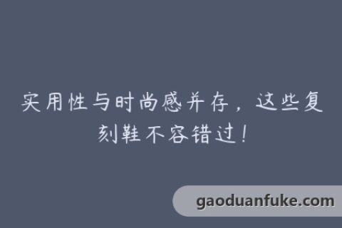 实用性与时尚感并存，这些复刻鞋不容错过！