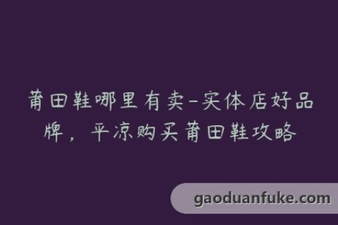 莆田鞋哪里有卖-实体店好品牌，平凉购买莆田鞋攻略