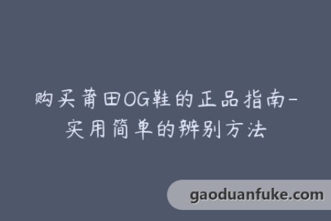 购买莆田OG鞋的正品指南-实用简单的辨别方法
