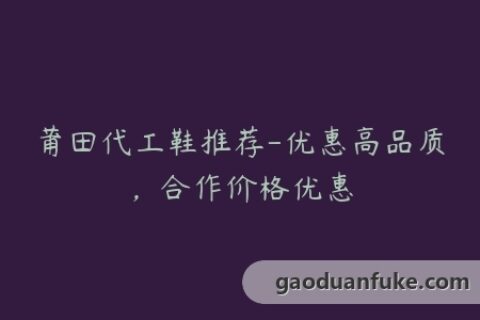 莆田代工鞋推荐-优惠高品质，合作价格优惠