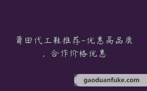 莆田代工鞋推荐-优惠高品质，合作价格优惠