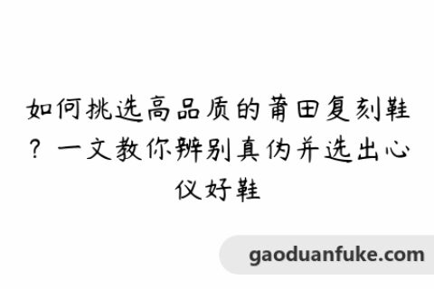 如何挑选高品质的莆田复刻鞋？一文教你辨别真伪并选出心仪好鞋