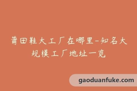 莆田鞋大工厂在哪里-知名大规模工厂地址一览