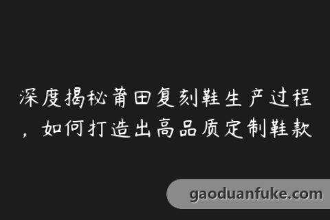 深度揭秘莆田复刻鞋生产过程，如何打造出高品质定制鞋款