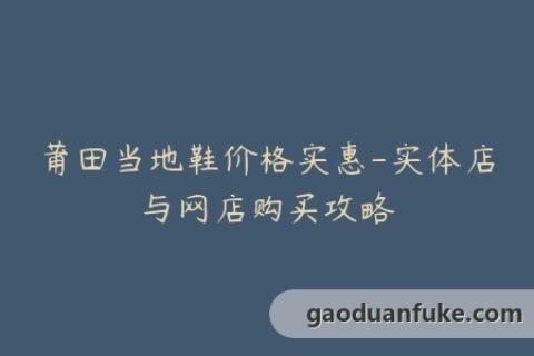 莆田当地鞋价格实惠-实体店与网店购买攻略