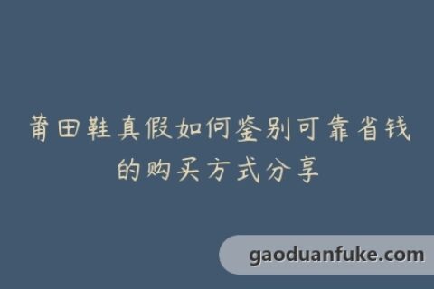 莆田鞋真假如何鉴别可靠省钱的购买方式分享