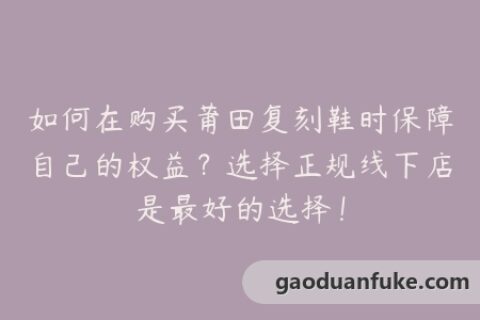 如何在购买莆田复刻鞋时保障自己的权益？选择正规线下店是最好的选择！