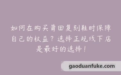 如何在购买莆田复刻鞋时保障自己的权益？选择正规线下店是最好的选择！
