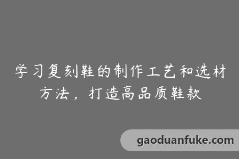 学习复刻鞋的制作工艺和选材方法，打造高品质鞋款