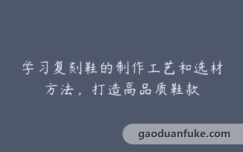 学习复刻鞋的制作工艺和选材方法，打造高品质鞋款