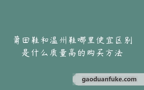 莆田鞋和温州鞋哪里便宜区别是什么质量高的购买方法