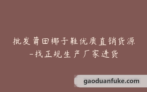 批发莆田椰子鞋优质直销货源-找正规生产厂家进货