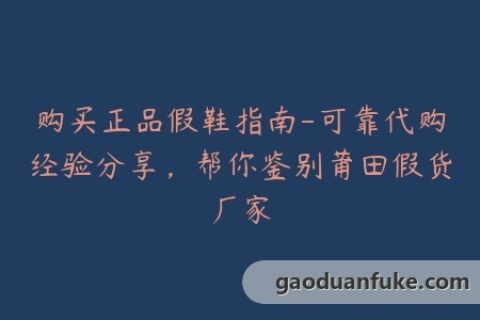 购买正品假鞋指南-可靠代购经验分享，帮你鉴别莆田假货厂家
