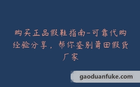 购买正品假鞋指南-可靠代购经验分享，帮你鉴别莆田假货厂家
