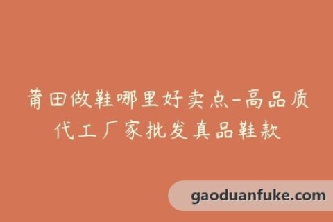莆田做鞋哪里好卖点-高品质代工厂家批发真品鞋款