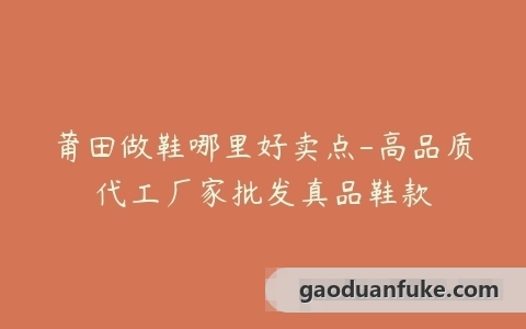 莆田做鞋哪里好卖点-高品质代工厂家批发真品鞋款