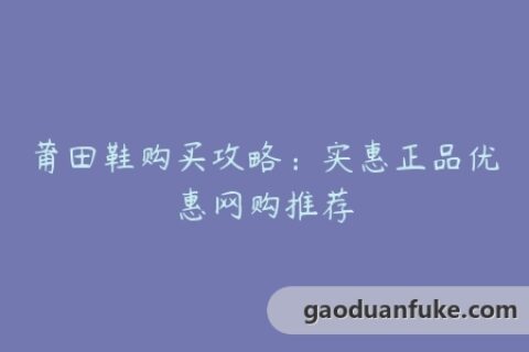 莆田鞋购买攻略：实惠正品优惠网购推荐