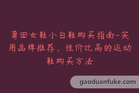 莆田女鞋小白鞋购买指南-实用品牌推荐，性价比高的运动鞋购买方法