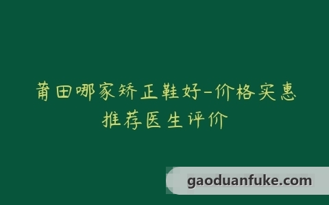 莆田哪家矫正鞋好-价格实惠推荐医生评价