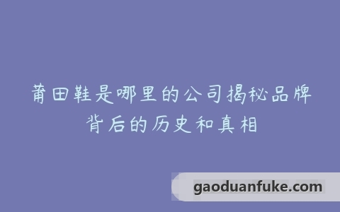 莆田鞋是哪里的公司揭秘品牌背后的历史和真相