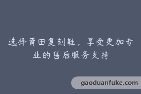 选择莆田复刻鞋，享受更加专业的售后服务支持