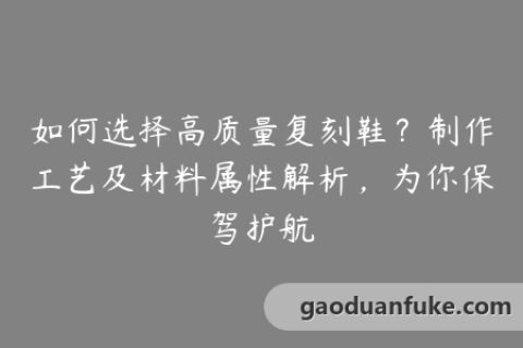 如何选择高质量复刻鞋？制作工艺及材料属性解析，为你保驾护航