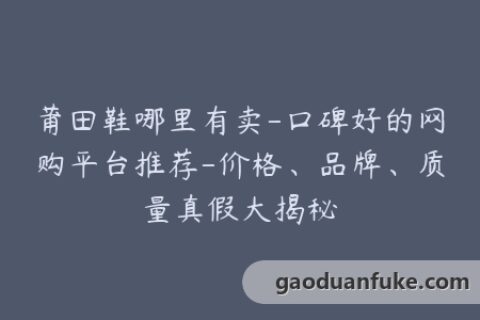 莆田鞋哪里有卖-口碑好的网购平台推荐-价格、品牌、质量真假大揭秘