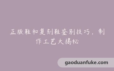 正版鞋和复刻鞋鉴别技巧，制作工艺大揭秘