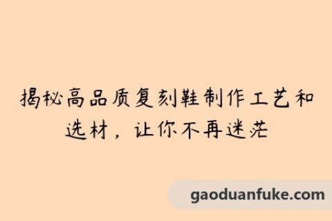 揭秘高品质复刻鞋制作工艺和选材，让你不再迷茫